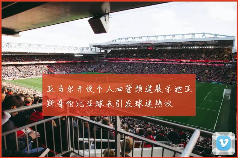 亚马尔开设个人油管频道展示迪亚斯哥伦比亚球衣引发球迷热议