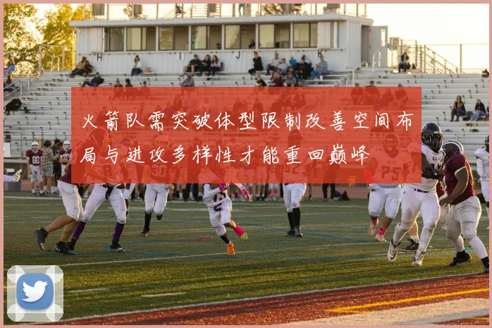 火箭队需突破体型限制改善空间布局与进攻多样性才能重回巅峰