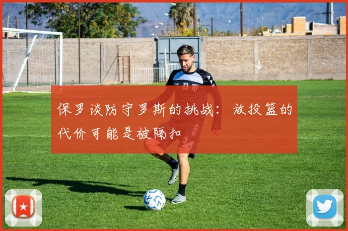 保罗谈防守罗斯的挑战：放投篮的代价可能是被隔扣