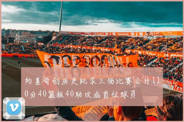 约基奇创历史纪录三场比赛合计110分40篮板40助攻成首位球员