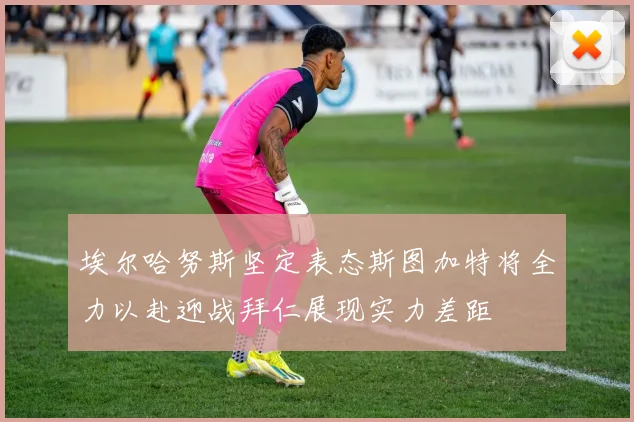 埃尔哈努斯坚定表态斯图加特将全力以赴迎战拜仁展现实力差距