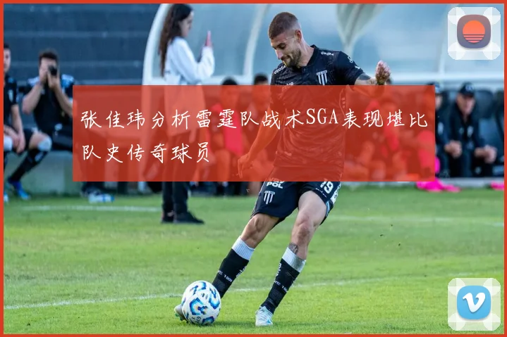 张佳玮分析雷霆队战术SGA表现堪比队史传奇球员