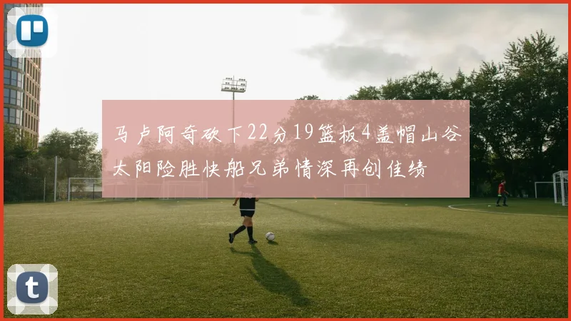 马卢阿奇砍下22分19篮板4盖帽山谷太阳险胜快船兄弟情深再创佳绩