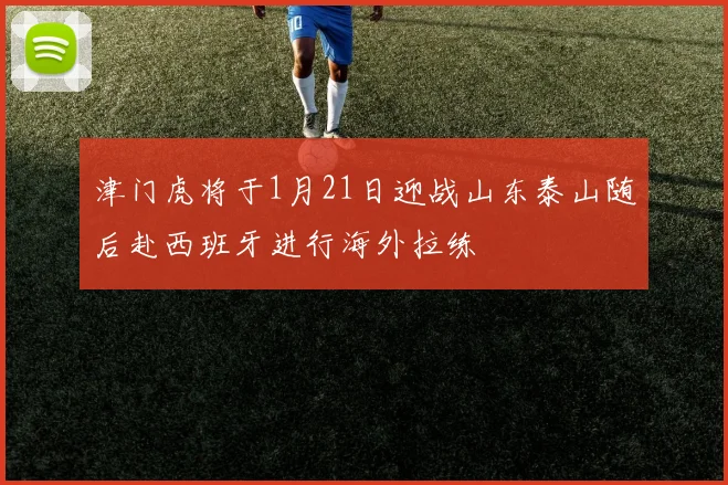 津门虎将于1月21日迎战山东泰山随后赴西班牙进行海外拉练