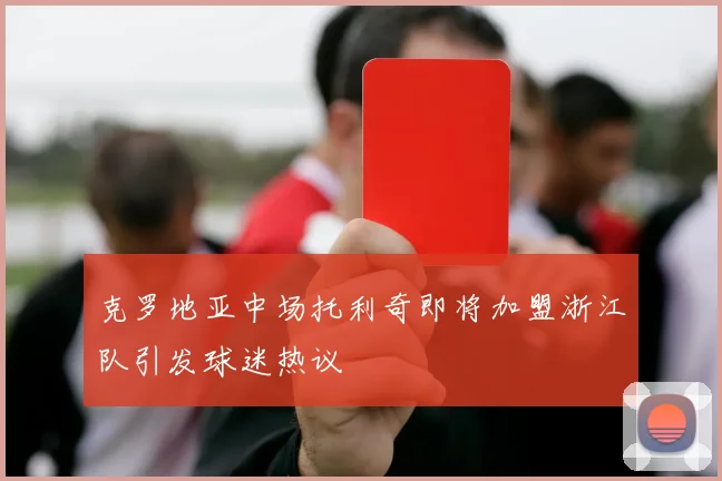 克罗地亚中场托利奇即将加盟浙江队引发球迷热议