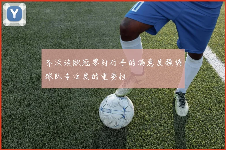 齐沃谈欧冠零封对手的满意度强调球队专注度的重要性