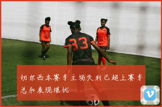 切尔西本赛季主场失利已超上赛季总和表现堪忧
