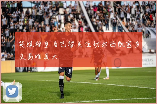 英媒称皇马巴黎关注切尔西凯塞多交易难度大