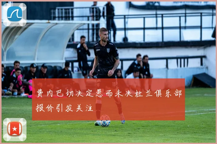 费内巴切决定悬而未决杜兰俱乐部报价引发关注
