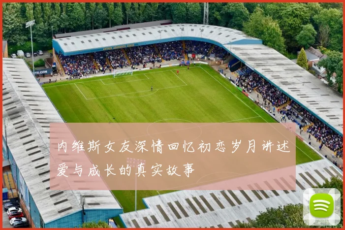 内维斯女友深情回忆初恋岁月讲述爱与成长的真实故事