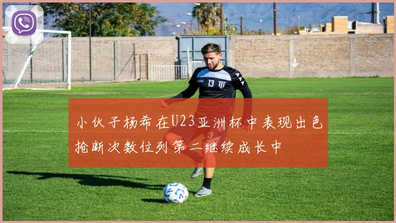 小伙子杨希在U23亚洲杯中表现出色抢断次数位列第二继续成长中