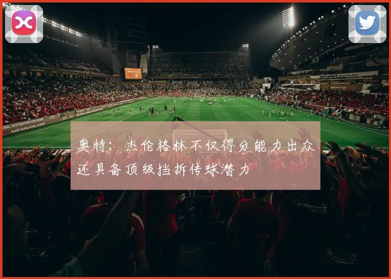 奥特：杰伦格林不仅得分能力出众还具备顶级挡拆传球潜力