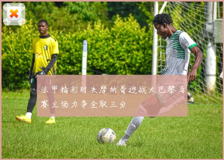 法甲精彩对决摩纳哥迎战大巴黎马赛主场力争全取三分