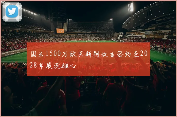 国米1500万欧买断阿坎吉签约至2028年展现雄心