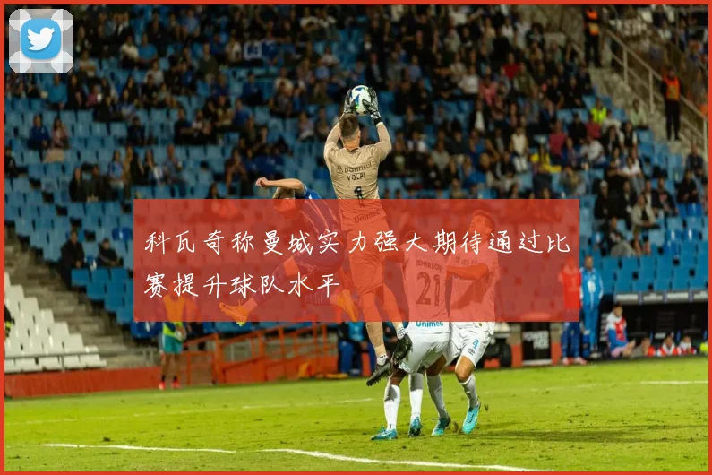 科瓦奇称曼城实力强大期待通过比赛提升球队水平
