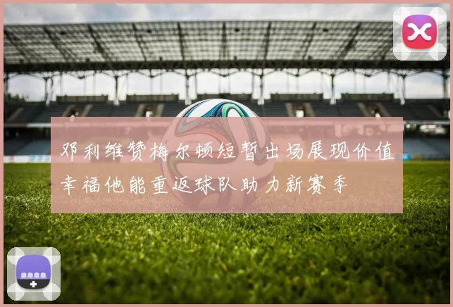 邓利维赞梅尔顿短暂出场展现价值幸福他能重返球队助力新赛季
