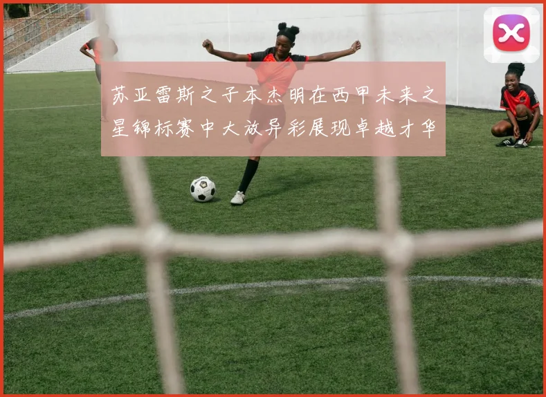 苏亚雷斯之子本杰明在西甲未来之星锦标赛中大放异彩展现卓越才华