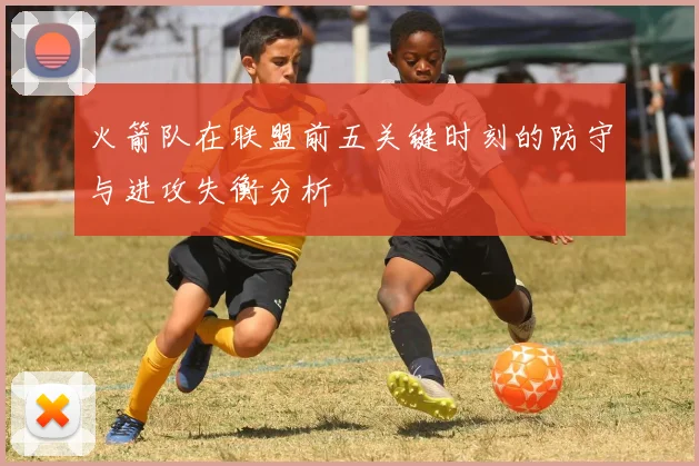 火箭队在联盟前五关键时刻的防守与进攻失衡分析