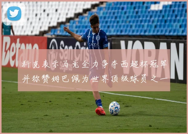 科克表示马竞全力争夺西超杯冠军并称赞姆巴佩为世界顶级球员之一