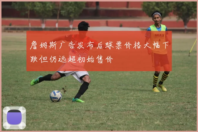詹姆斯广告发布后球票价格大幅下跌但仍远超初始售价