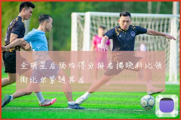 全明星后场均得分排名揭晓科比领衔比尔紧随其后