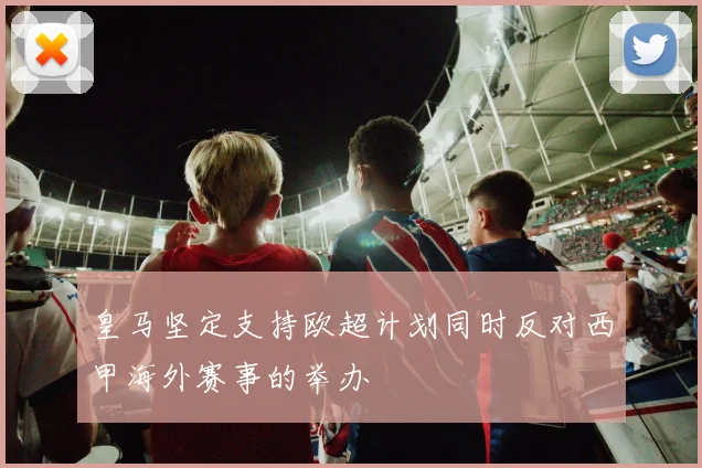 皇马坚定支持欧超计划同时反对西甲海外赛事的举办