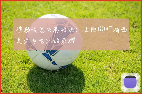 穆勒谈总决赛对决：击败GOAT梅西是无与伦比的荣耀