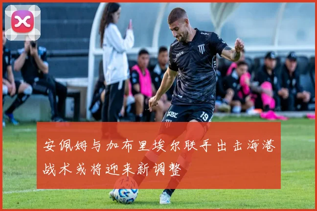 安佩姆与加布里埃尔联手出击海港战术或将迎来新调整