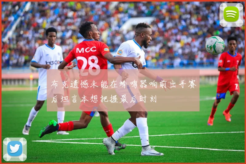 布克遗憾未能在蜂鸣器响前出手赛后坦言本想把握最后时刻