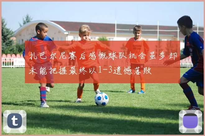扎巴尔尼赛后感慨球队机会虽多却未能把握最终以1-3遗憾落败